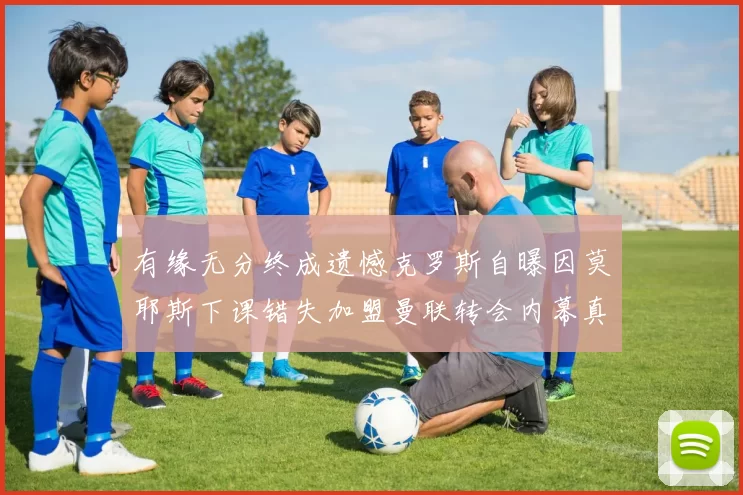 有缘无分终成遗憾克罗斯自曝因莫耶斯下课错失加盟曼联转会内幕真相
